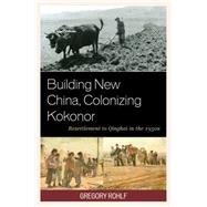 Building New China, Colonizing Kokonor Resettlement to Qinghai in the 1950s by Rohlf, Gregory, 9781498519526