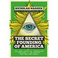 The Secret Founding of America The Real Story of Freemasons, Puritans, and the Battle for the New World by Hagger, Nicholas, 9781780289526