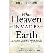 When Heaven Invades Earth: A Practical Guide to a Life of Miracles by Johnson, Bill, 9780768429527