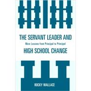 The Servant Leader and High School Change: More Lessons from Principal to Principal by Wallace, Rocky, 9781578869527