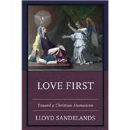 Love First Toward a Christian Humanism by Sandelands, Lloyd E., 9780761869528