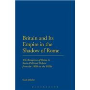 Britain and Its Empire in the Shadow of Rome The Reception of Rome in Socio-Political Debate from the 1850s to the 1920s by Butler, Sarah J., 9781472569530