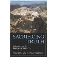 Sacrificing Truth Archaeology and the Myth of Masada by Ben-Yehuda, Nachman, 9781573929530