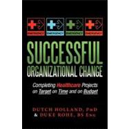 Successful Organizational Change: Completing Healthcare Projects on Target on Time and on Budget by Holland, Dutch, 9781477129531