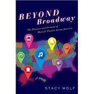 Beyond Broadway The Pleasure and Promise of Musical Theatre Across America by Wolf, Stacy, 9780190639532