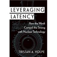 Leveraging Latency How the Weak Compel the Strong with Nuclear Technology by Volpe, Tristan A., 9780197669532