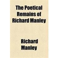 The Poetical Remains of Richard Manley by Manley, Richard, 9780217129534
