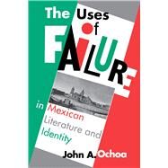 The Uses of Failure in Mexican Literature and Identity by Ochoa, John A., 9780292719538