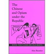 The Chinese and Opium Under the Republic: Worse Than Floods and Wild Beasts by Baumler, Alan, 9780791469538