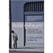 The Fruit of All My Grief Lives in the Shadows of the American Dream by Malcolm Garcia, J., 9781609809539