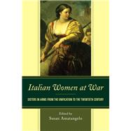 Italian Women at War Sisters in Arms from the Unification to the Twentieth Century by Amatangelo, Susan; Benini, Stefania; Bouchard, Norma; Gennaro, Benedetta; Re, Lucia; Stewart, Fiona M.; Summerfield, Giovanna; Valentini, Daria, 9781611479539