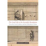 The Good Life in the Scientific Revolution: Descartes, Pascal, Leibniz, and the Cultivation of Virtue by Jones, Matthew L., 9780226409542