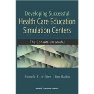 Developing Successful Healthcare Education Simulation Centers: The Consortium Model by Jeffries, Pamela R., Ph.D., 9780826129543