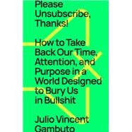 Please Unsubscribe, Thanks! How to Take Back Our Time, Attention, and Purpose in a World Designed to Bury Us in Bullshit by Gambuto, Julio Vincent, 9781668009543