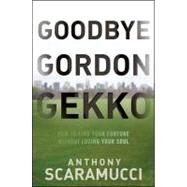 Goodbye Gordon Gekko How to Find Your Fortune Without Losing Your Soul by Scaramucci, Anthony, 9780470619544