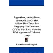 Suggestions, Arising from the Abolition of the African Slave Trade for Supplying the Demands of the West India Colonies with Agricultural Laborers (18 by Farquhar, Robert Townsend, 9781104379544