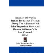 Prisoners of War in France, from 1804 To 1814 : Being the Adventures of John Tregerthen Short and Thomas Williams of St. Ives, Cornwall (1914) by Short, John Tregerthen; Williams, Thomas; Hain, Edward, 9781104449544