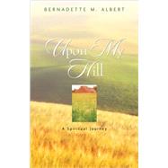 Upon My Hill, a Spiritual Journey by Albert, Bernadette M., 9781591609544