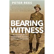 Bearing Witness The Remarkable Life of Charles Bean, Australia's Greatest War Correspondent by Rees, Peter, 9781742379548