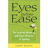 Eyes Before Ease : The Unsolved Mysteries and Secret Histories of Spelling by Beason, Larry, 9780071459549