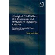 Aboriginal Child Welfare, Self-Government and the Rights of Indigenous Children: Protecting the Vulnerable Under International Law by Harris-Short,Sonia, 9781409419549