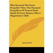 Who Invented the Screw Propeller? Were the Patented Propellers of Francis Pettit Smith in Every Respect Direct Plagerisms? by Nicol, James, 9781104529550