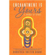 Enchantment Is Yours: A Journey of Spirit by Grant, Dorothea Orleen, 9781452569550