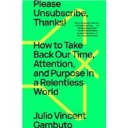 Please Unsubscribe, Thanks! How to Take Back Our Time, Attention, and Purpose in a Relentless World by Gambuto, Julio Vincent, 9781668009550