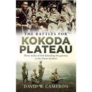 The Battles for Kokoda Plateau Three Weeks of Hell Defending the Gateway to the Owen Stanleys by Cameron, David W., 9781760529550