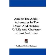 Among the Arabs : Adventures in the Desert and Sketches of Life and Character in Tent and Town by Palgrave, William Gifford, 9781432689551