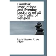 Familiar Instructions and Evening Lectures on All the Truths of Religion by Gaston a. De Sacgur, Louis, 9780554699554