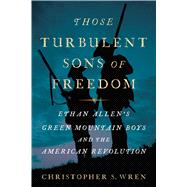 Those Turbulent Sons of Freedom Ethan Allen's Green Mountain Boys and the American Revolution by Wren, Christopher S., 9781416599555