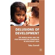 Delusions of Development The World Bank and the Post-Washington Consensus in Southeast Asia by Carroll, Toby, 9780230229556