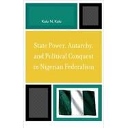 State Power, Autarchy, and Political Conquest in Nigerian Federalism by Kalu, Kalu N., 9780739119556