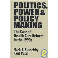 Politics, Power and Policy Making: Case of Health Care Reform in the 1990s: Case of Health Care Reform in the 1990s by Rushefsky; Mark E, 9781563249556
