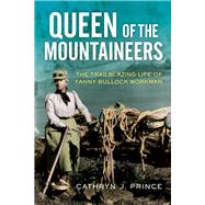 Queen of the Mountaineers The Trailblazing Life of Fanny Bullock Workman by Prince, Cathryn J., 9781613739556