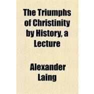 The Triumphs of Christinity by History: A Lecture by Laing, Alexander, 9781154449563