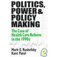 Politics, Power and Policy Making: Case of Health Care Reform in the 1990s: Case of Health Care Reform in the 1990s by Rushefsky; Mark E, 9781563249563