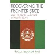 Recovering the Frontier State War, Ethnicity, and the State in Afghanistan by Rais, Rasul Bakhsh, 9780739109564
