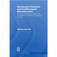 Democracy Promotion and Conflict-Based Reconstruction: The United States & Democratic Consolidation in Bosnia, Afghanistan & Iraq by Hill; Matthew Alan, 9780415749565