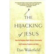 The Hijacking of Jesus How the Religious Right Distorts Christianity and Promotes Prejudice and Hate by Wakefield, Dan, 9781560259565