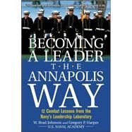 Becoming a Leader the Annapolis Way 12 Combat Lessons from the Navy's Leadership Laboratory by Johnson, W. Brad; Harper, Gregory, 9780071429566