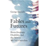 Fables and Futures Biotechnology, Disability, and the Stories We Tell Ourselves by Estreich, George, 9780262039567