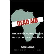 Dead Aid Why Aid Is Not Working and How There Is a Better Way for Africa by Moyo, Dambisa; Ferguson, Niall, 9780374139568