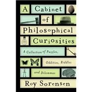 A Cabinet of Philosophical Curiosities A Collection of Puzzles, Oddities, Riddles, and Dilemmas by Sorensen, Roy, 9780199829569