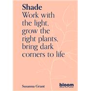 Shade Work with the light, grow plants and flowers, bring dark corners to life by Grant, Susanna, 9780711269569