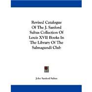 Revised Catalogue Of The J. Sanford Saltus Collection Of Louis XVII Books In The Library Of The Salmagundi Club by Saltus, John Sanford, 9780548289570
