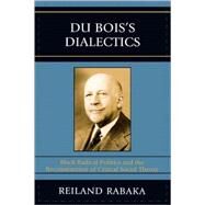 Du Bois's Dialectics Black Radical Politics and the Reconstruction of Critical Social Theory by Rabaka, Reiland, 9780739119570