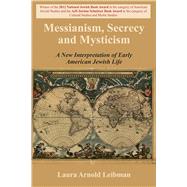 Messianism, Secrecy and Mysticism A New Interpretation of Early American Jewish Life by Leibman, Laura Arnold, 9780853039570