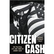 Citizen Cash The Political Life and Times of Johnny Cash by Foley, Michael Stewart, 9781541699571